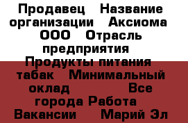 Продавец › Название организации ­ Аксиома, ООО › Отрасль предприятия ­ Продукты питания, табак › Минимальный оклад ­ 18 000 - Все города Работа » Вакансии   . Марий Эл респ.
